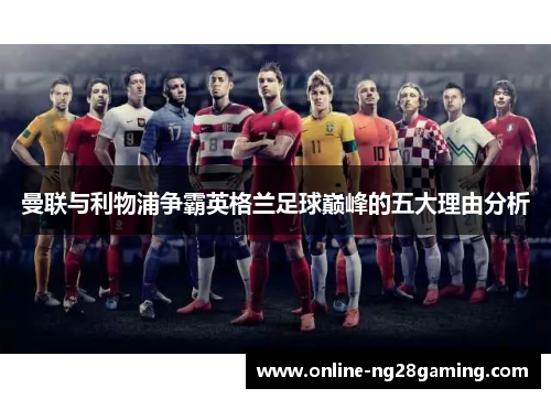 曼联与利物浦争霸英格兰足球巅峰的五大理由分析 曼联与利物浦争霸英格兰足球巅峰的五大理由分析