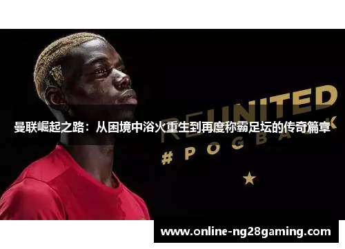曼联崛起之路：从困境中浴火重生到再度称霸足坛的传奇篇章