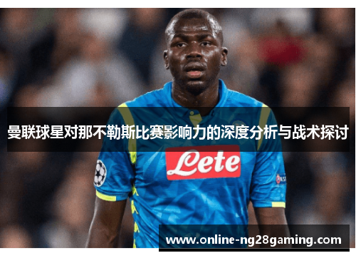 曼联球星对那不勒斯比赛影响力的深度分析与战术探讨 曼联球星对那不勒斯比赛影响力的深度分析与战术探讨