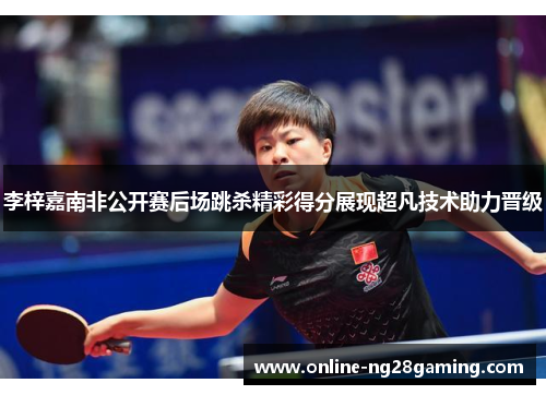 李梓嘉南非公开赛后场跳杀精彩得分展现超凡技术助力晋级 李梓嘉南非公开赛后场跳杀精彩得分展现超凡技术助力晋级