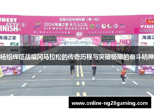 杨绍辉征战福冈马拉松的传奇历程与突破极限的奋斗精神