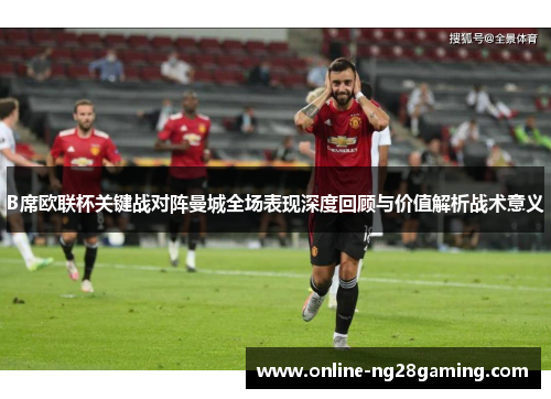 B席欧联杯关键战对阵曼城全场表现深度回顾与价值解析战术意义 B席欧联杯关键战对阵曼城全场表现深度回顾与价值解析战术意义