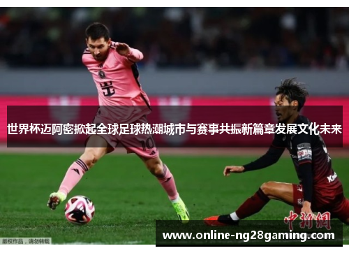 世界杯迈阿密掀起全球足球热潮城市与赛事共振新篇章发展文化未来 世界杯迈阿密掀起全球足球热潮城市与赛事共振新篇章发展文化未来
