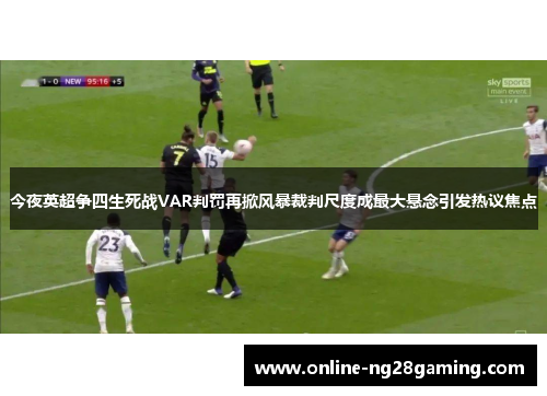 今夜英超争四生死战VAR判罚再掀风暴裁判尺度成最大悬念引发热议焦点 今夜英超争四生死战VAR判罚再掀风暴裁判尺度成最大悬念引发热议焦点