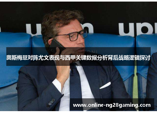 奥斯梅恩对阵尤文表现与西甲关键数据分析背后战略逻辑探讨 奥斯梅恩对阵尤文表现与西甲关键数据分析背后战略逻辑探讨