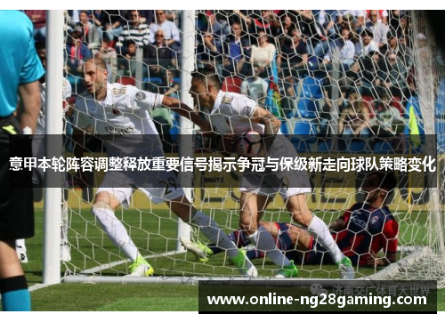 意甲本轮阵容调整释放重要信号揭示争冠与保级新走向球队策略变化 意甲本轮阵容调整释放重要信号揭示争冠与保级新走向球队策略变化