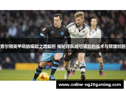查尔顿英甲劲旅崛起之路解析 揭秘球队成功背后的战术与管理创新