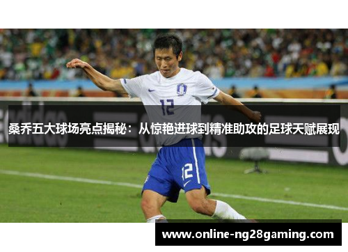 桑乔五大球场亮点揭秘：从惊艳进球到精准助攻的足球天赋展现