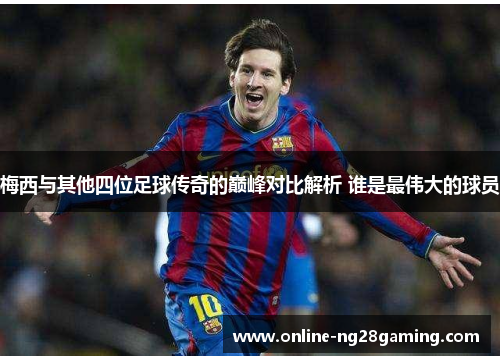 梅西与其他四位足球传奇的巅峰对比解析 谁是最伟大的球员