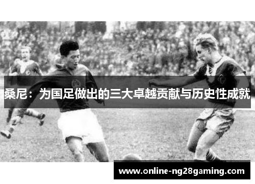 桑尼：为国足做出的三大卓越贡献与历史性成就