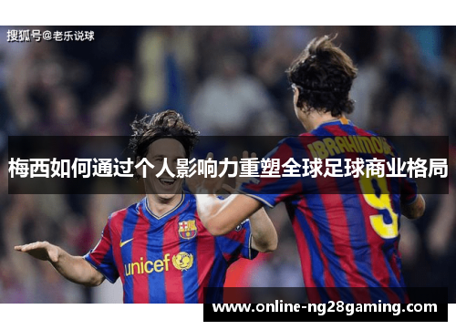 梅西如何通过个人影响力重塑全球足球商业格局