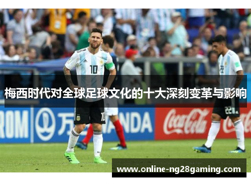 梅西时代对全球足球文化的十大深刻变革与影响
