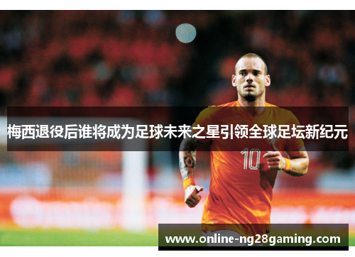梅西退役后谁将成为足球未来之星引领全球足坛新纪元