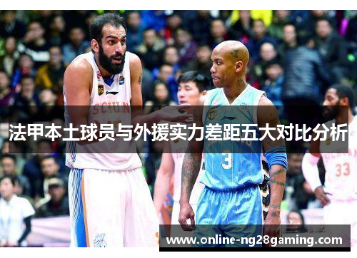 法甲本土球员与外援实力差距五大对比分析