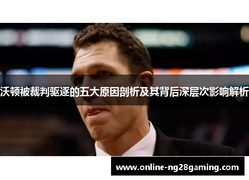 沃顿被裁判驱逐的五大原因剖析及其背后深层次影响解析