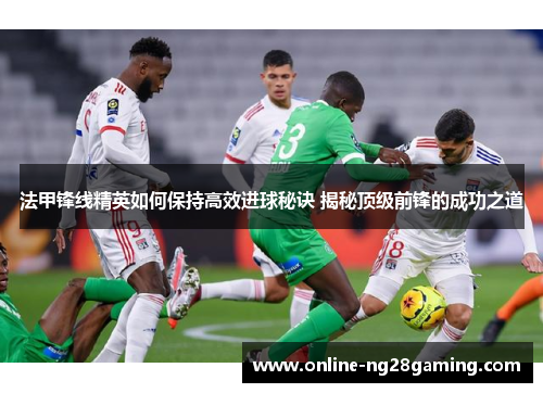 法甲锋线精英如何保持高效进球秘诀 揭秘顶级前锋的成功之道 法甲锋线精英如何保持高效进球秘诀 揭秘顶级前锋的成功之道