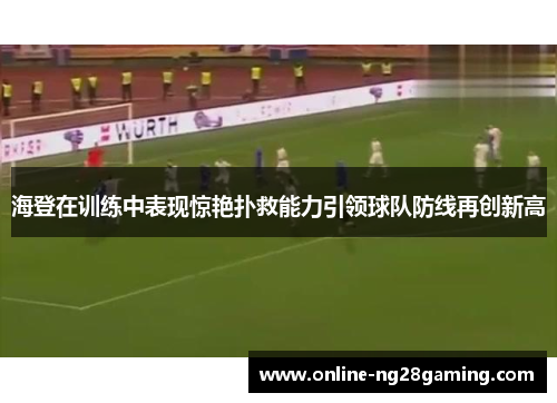 海登在训练中表现惊艳扑救能力引领球队防线再创新高 海登在训练中表现惊艳扑救能力引领球队防线再创新高