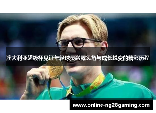 澳大利亚超级杯见证年轻球员崭露头角与成长蜕变的精彩历程