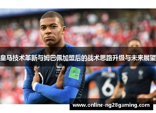 皇马技术革新与姆巴佩加盟后的战术思路升级与未来展望 皇马技术革新与姆巴佩加盟后的战术思路升级与未来展望