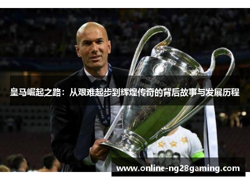 皇马崛起之路：从艰难起步到辉煌传奇的背后故事与发展历程