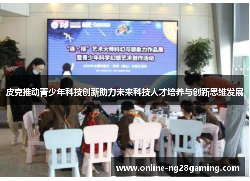 皮克推动青少年科技创新助力未来科技人才培养与创新思维发展