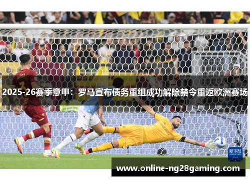 2025-26赛季意甲:罗马宣布债务重组成功解除禁令重返欧洲赛场 2025-26赛季意甲:罗马宣布债务重组成功解除禁令重返欧洲赛场