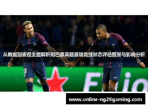 从数据到表现全面解析姆巴佩英超赛场竞技状态评估前景与影响分析