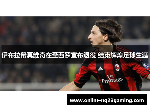 伊布拉希莫维奇在圣西罗宣布退役 结束辉煌足球生涯