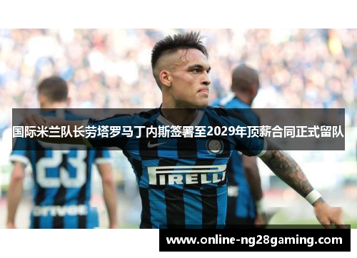 国际米兰队长劳塔罗马丁内斯签署至2029年顶薪合同正式留队