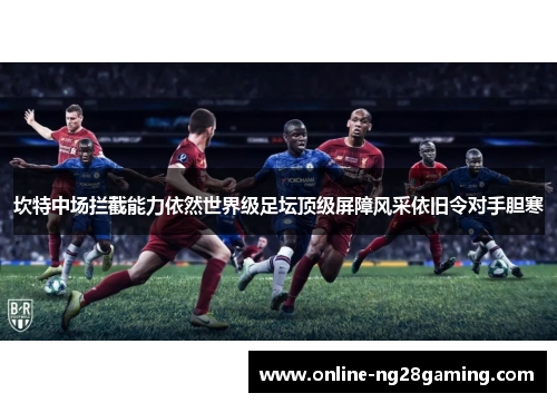 坎特中场拦截能力依然世界级足坛顶级屏障风采依旧令对手胆寒