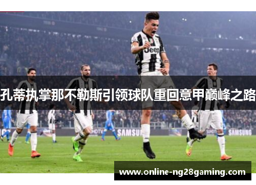孔蒂执掌那不勒斯引领球队重回意甲巅峰之路 孔蒂执掌那不勒斯引领球队重回意甲巅峰之路