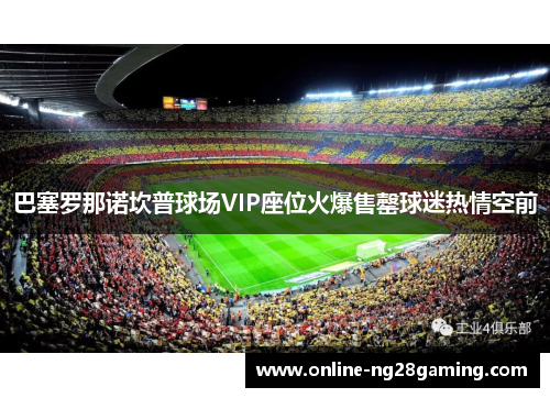 巴塞罗那诺坎普球场VIP座位火爆售罄球迷热情空前