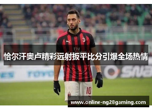 恰尔汗奥卢精彩远射扳平比分引爆全场热情