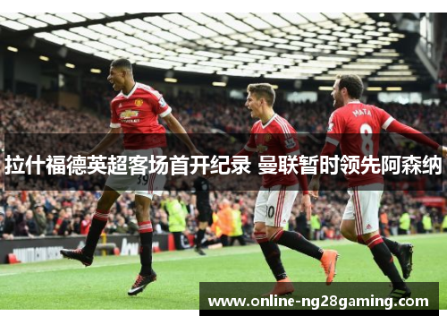 拉什福德英超客场首开纪录 曼联暂时领先阿森纳