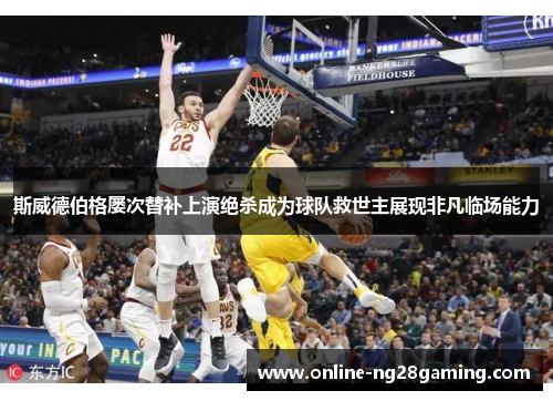 斯威德伯格屡次替补上演绝杀成为球队救世主展现非凡临场能力