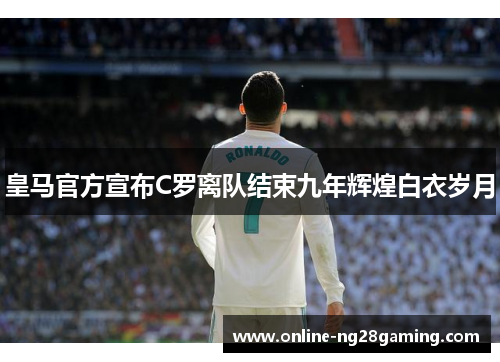 皇马官方宣布C罗离队结束九年辉煌白衣岁月