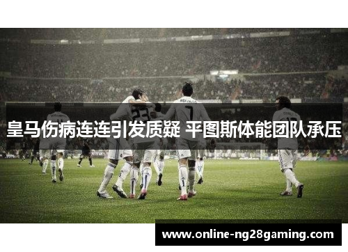 皇马伤病连连引发质疑 平图斯体能团队承压