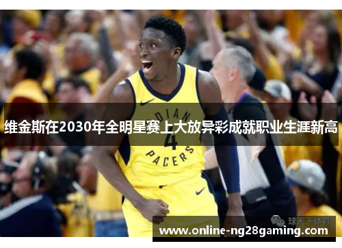 维金斯在2030年全明星赛上大放异彩成就职业生涯新高 维金斯在2030年全明星赛上大放异彩成就职业生涯新高