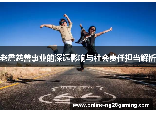 老詹慈善事业的深远影响与社会责任担当解析