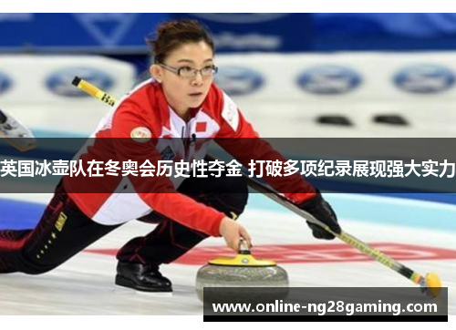 英国冰壶队在冬奥会历史性夺金 打破多项纪录展现强大实力