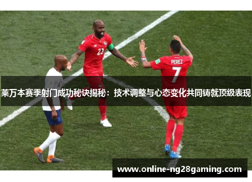 莱万本赛季射门成功秘诀揭秘：技术调整与心态变化共同铸就顶级表现