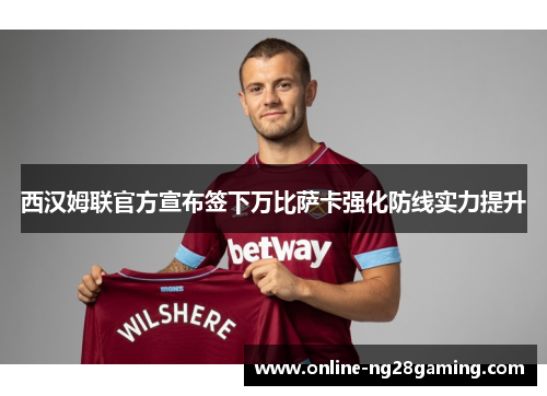 西汉姆联官方宣布签下万比萨卡强化防线实力提升