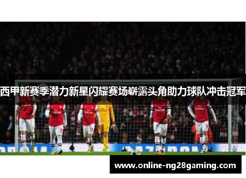 西甲新赛季潜力新星闪耀赛场崭露头角助力球队冲击冠军