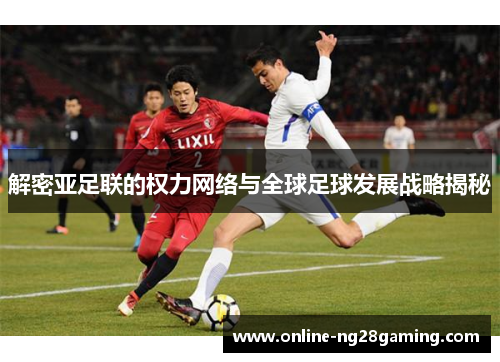 解密亚足联的权力网络与全球足球发展战略揭秘