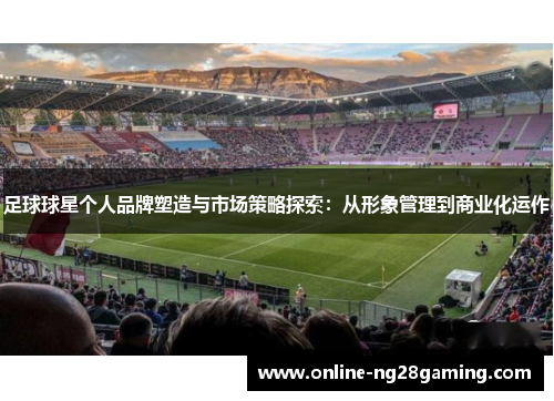 足球球星个人品牌塑造与市场策略探索：从形象管理到商业化运作