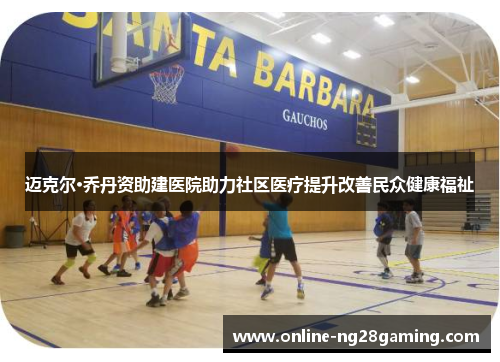 迈克尔·乔丹资助建医院助力社区医疗提升改善民众健康福祉 迈克尔·乔丹资助建医院助力社区医疗提升改善民众健康福祉