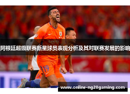 阿根廷超级联赛新星球员表现分析及其对联赛发展的影响 阿根廷超级联赛新星球员表现分析及其对联赛发展的影响