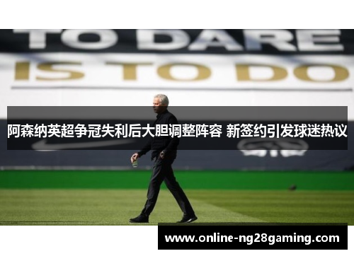 阿森纳英超争冠失利后大胆调整阵容 新签约引发球迷热议 阿森纳英超争冠失利后大胆调整阵容 新签约引发球迷热议