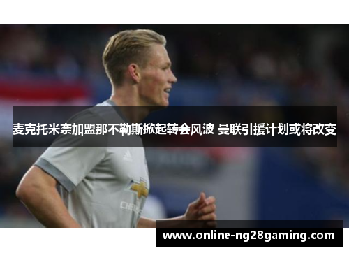 麦克托米奈加盟那不勒斯掀起转会风波 曼联引援计划或将改变 麦克托米奈加盟那不勒斯掀起转会风波 曼联引援计划或将改变