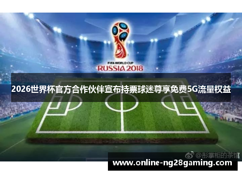 2026世界杯官方合作伙伴宣布持票球迷尊享免费5G流量权益 2026世界杯官方合作伙伴宣布持票球迷尊享免费5G流量权益